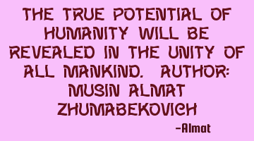 The true potential of humanity will be revealed in the unity of all mankind. Author: Musin Almat Z