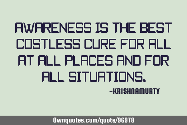 AWARENESS IS THE BEST COSTLESS CURE FOR ALL AT ALL PLACES AND FOR ALL SITUATIONS