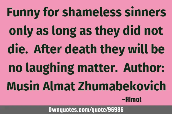Funny for shameless sinners only as long as they did not die. After death they will be no laughing