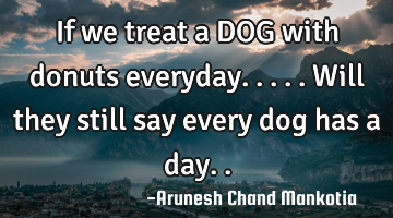 If we treat a DOG with donuts everyday.....will they still say every dog has a day..