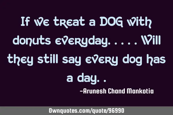 If we treat a DOG with donuts everyday.....will they still say every dog has a