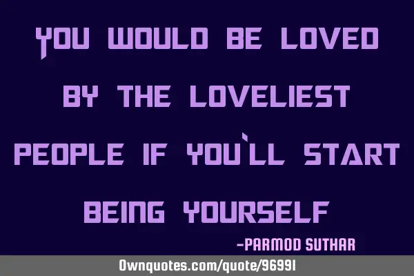 You would be loved by the loveliest people if you`ll start being