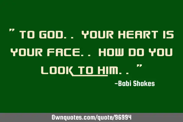" To God.. your heart is your face.. How do you look to Him.. "