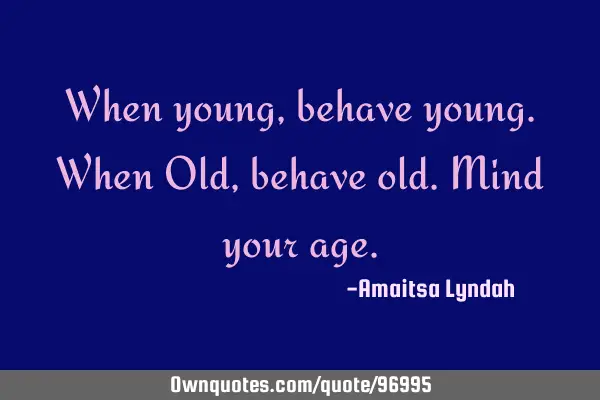 When young,behave young.When Old,behave old.Mind your
