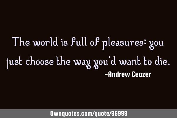 The world is full of pleasures: you just choose the way you