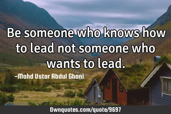 Be someone who knows how to lead not someone who wants to