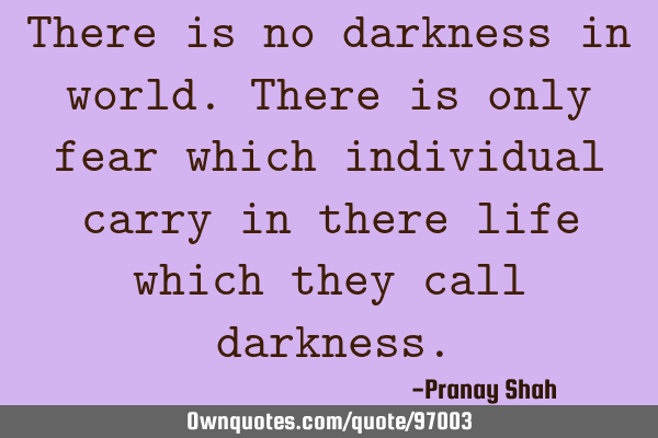 There is no darkness in world.There is only fear which individual carry in there life which they