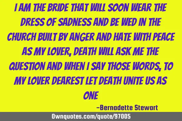 I am the bride that will soon wear the dress of sadness and be wed in the church built by anger and