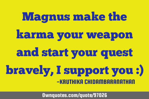 Magnus make the karma your weapon and start your quest bravely,I support you :)