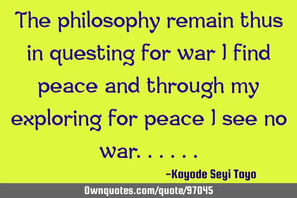 The philosophy remain thus in questing for war I find peace and through my exploring for peace I