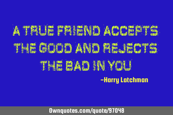 A true friend accepts the good and rejects the bad in