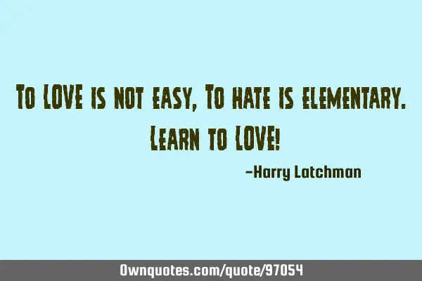To LOVE is not easy, To hate is elementary. Learn to LOVE!
