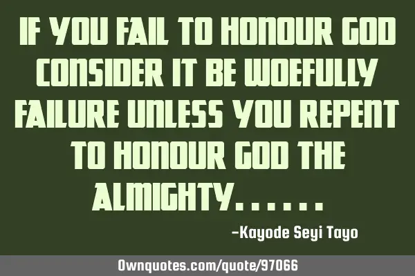 If you fail to honour God consider it be woefully failure unless you repent to honour God the A