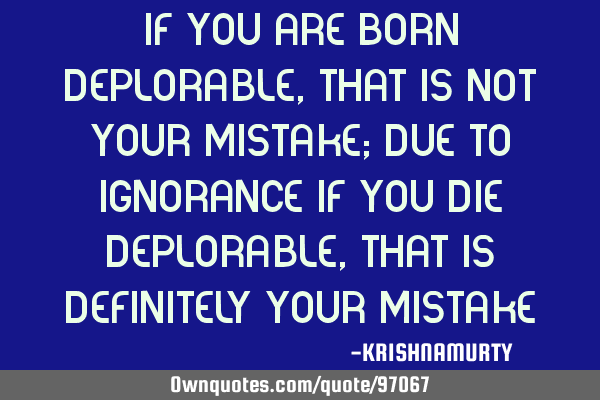 IF YOU ARE BORN DEPLORABLE, THAT IS NOT YOUR MISTAKE; DUE TO IGNORANCE IF YOU DIE DEPLORABLE, THAT I