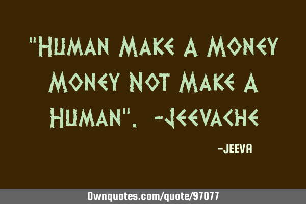 "Human Make A Money Money Not Make A Human". -J