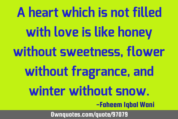 A heart which is not filled with love is like honey without sweetness, flower without fragrance,