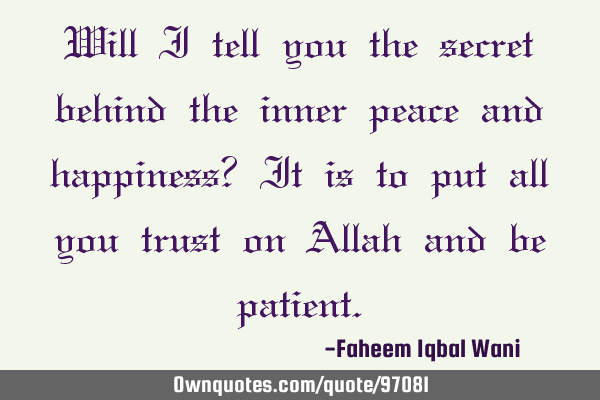 Will I tell you the secret behind the inner peace and happiness? It is to put all you trust on A