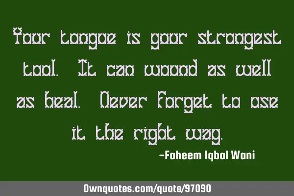 Your tongue is your strongest tool. It can wound as well as heal. Never Forget to use it the right