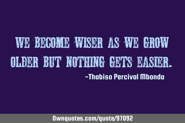 We become wiser as we grow older but nothing gets