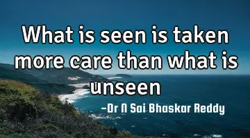 What is seen is taken more care than what is unseen