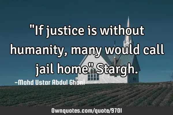 "If justice is without humanity, many would call jail home" S