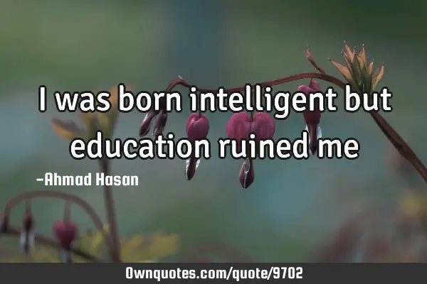 I was born intelligent but education ruined