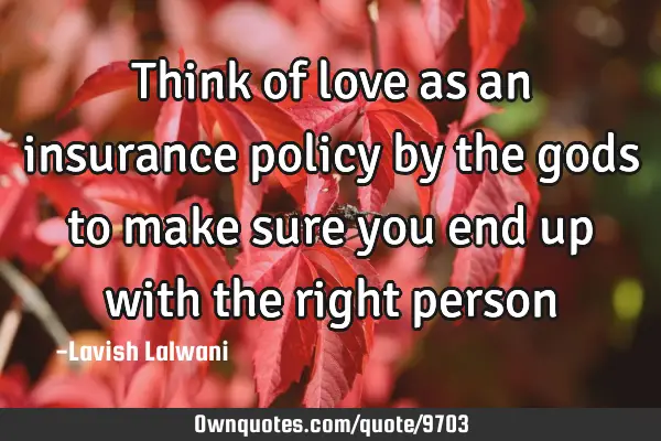 Think of love as an insurance policy by the gods to make sure you end up with the right