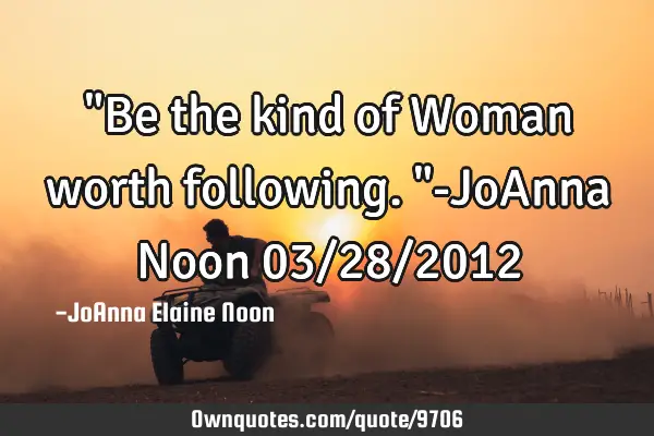 "Be the kind of Woman worth following."-JoAnna Noon 03/28/2012