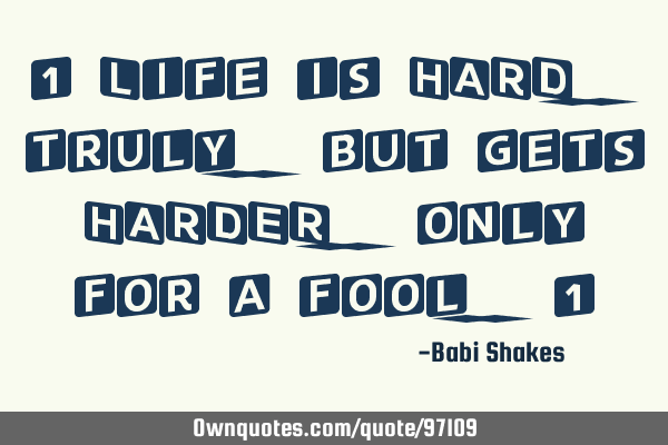 " Life is HARD.. truly.. but gets HARDER.. only for a fool.. "