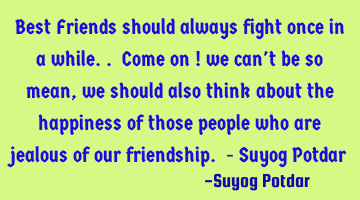 Best Friends should always fight once in a while.. Come on ! we can't be so mean, we should also