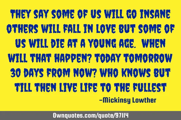 They say some of us will go insane others will fall in love but some of us will die at a young age.