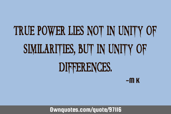 True power lies not in unity of similarities, but in unity of
