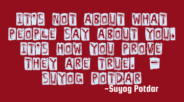 It's not about what people say about you, it's how you prove they are true. - Suyog Potdar