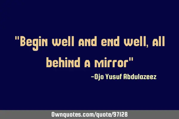 "Begin well and end well, all behind a mirror"