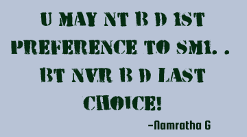 U may nt b d 1st preference to sm1.. bt nvr b d last choice!