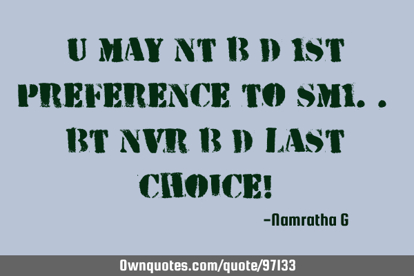 U may nt b d 1st preference to sm1.. bt nvr b d last choice!