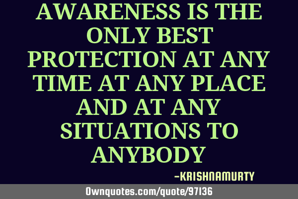 AWARENESS IS THE ONLY BEST PROTECTION AT ANY TIME AT ANY PLACE AND AT ANY SITUATIONS TO ANYBODY