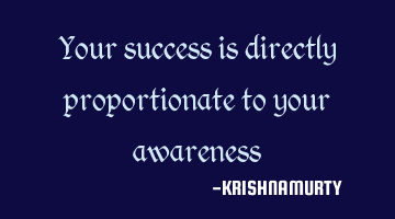 Your success is directly proportionate to your awareness