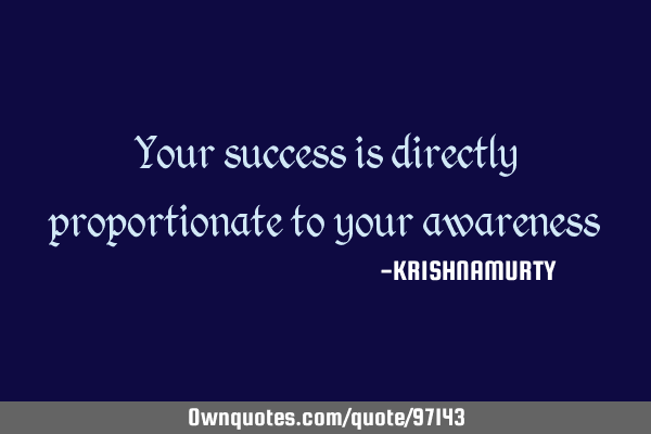 Your success is directly proportionate to your
