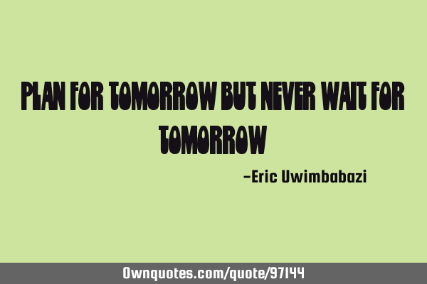 Plan for tomorrow but never wait for