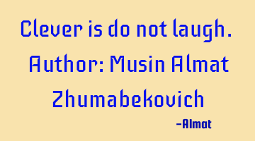 Clever is do not laugh. Author: Musin Almat Zhumabekovich