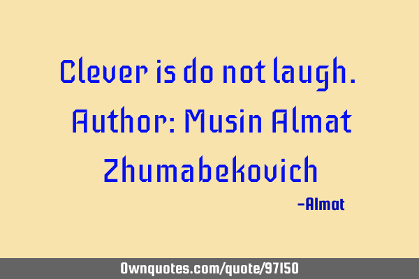 Clever is do not laugh. Author: Musin Almat Z