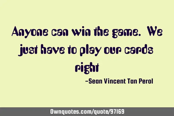 Anyone can win the game. We just have to play our cards