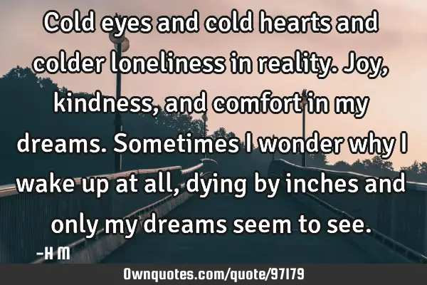 Cold eyes and cold hearts and colder loneliness in reality. Joy, kindness, and comfort in my