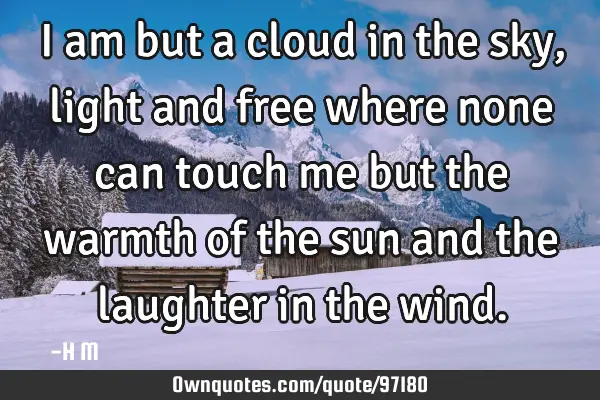I am but a cloud in the sky, light and free where none can touch me but the warmth of the sun and