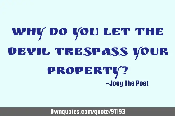 Why Do You Let The Devil Trespass Your Property?