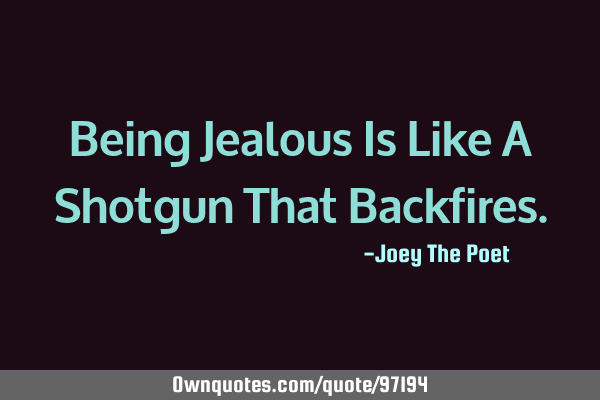 Being Jealous Is Like A Shotgun That B