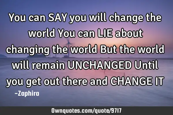 You can SAY you will change the world You can LIE about changing the world But the world will