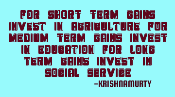 FOR SHORT TERM GAINS INVEST IN AGRICULTURE FOR MEDIUM TERM GAINS INVEST IN EDUCATION FOR LONG TERM G