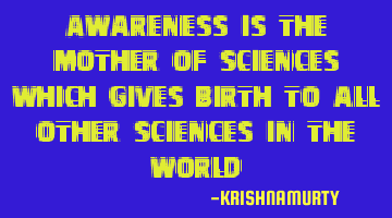 Awareness is the mother of sciences which gives birth to all other sciences in the world